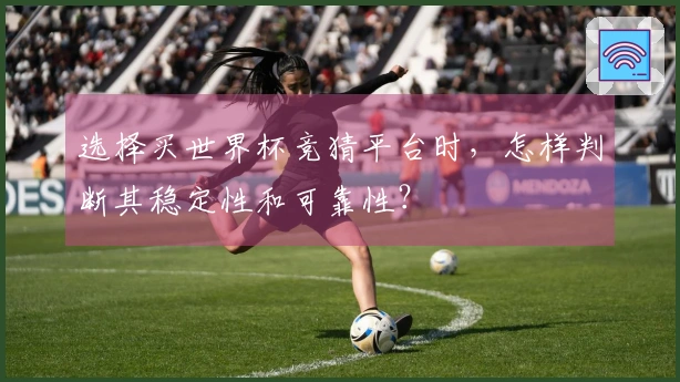 选择买世界杯竞猜平台时，怎样判断其稳定性和可靠性？