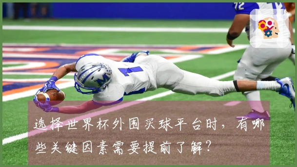 选择世界杯外围买球平台时，有哪些关键因素需要提前了解？
