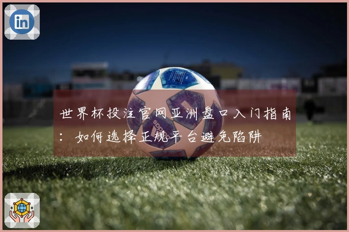 世界杯投注官网亚洲盘口入门指南：如何选择正规平台避免陷阱
