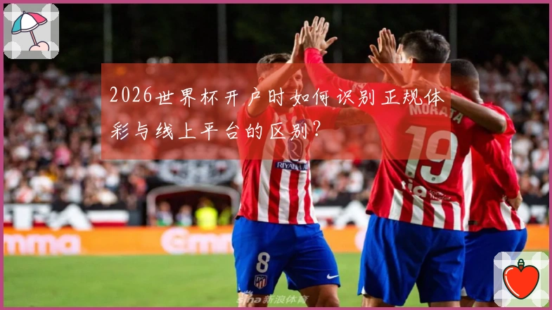 2026世界杯开户时如何识别正规体彩与线上平台的区别？
