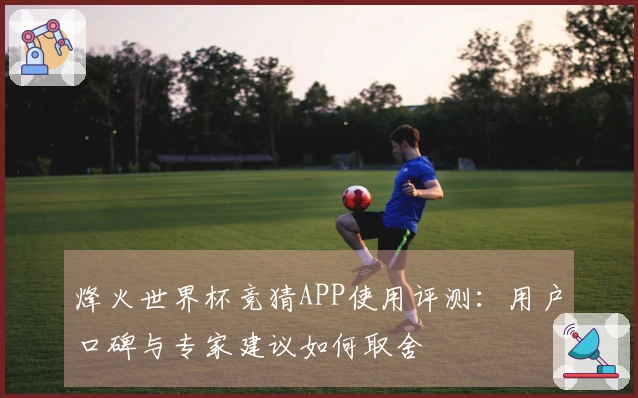 烽火世界杯竞猜APP使用评测：用户口碑与专家建议如何取舍