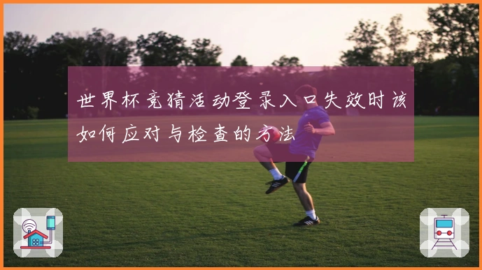 世界杯竞猜活动登录入口失效时该如何应对与检查的方法