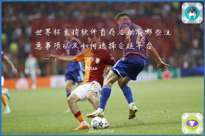 世界杯竞猜软件首存活动有哪些注意事项以及如何选择合适平台