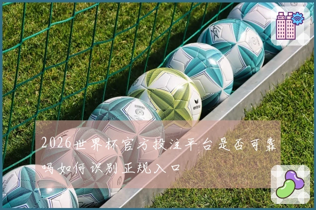 2026世界杯官方投注平台是否可靠吗如何识别正规入口