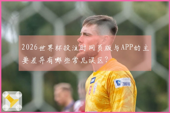 2026世界杯投注时网页版与APP的主要差异有哪些常见误区？