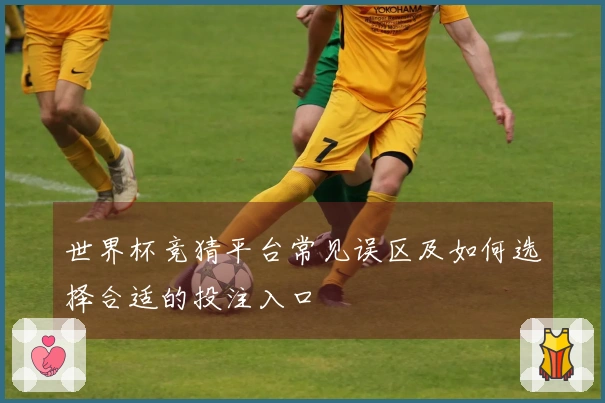 世界杯竞猜平台常见误区及如何选择合适的投注入口