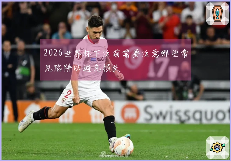 2026世界杯下注前需要注意哪些常见陷阱以避免损失