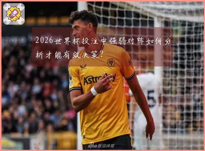 2026世界杯投注中强弱对阵如何分析才能有效决策？