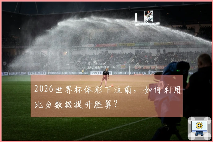 2026世界杯体彩下注前，如何利用比分数据提升胜算？