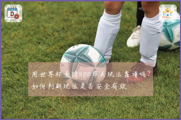用世界杯竞猜app串关玩法靠谱吗？如何判断玩法是否安全有效