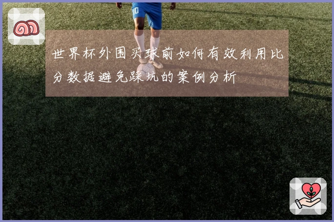世界杯外围买球前如何有效利用比分数据避免踩坑的案例分析