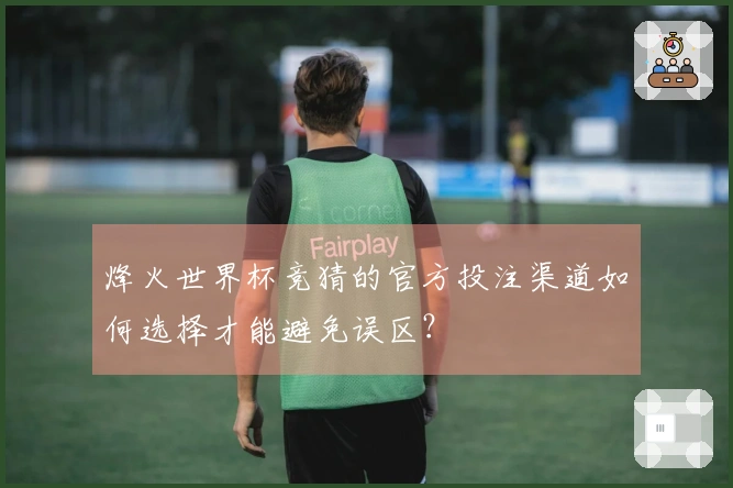 烽火世界杯竞猜的官方投注渠道如何选择才能避免误区？