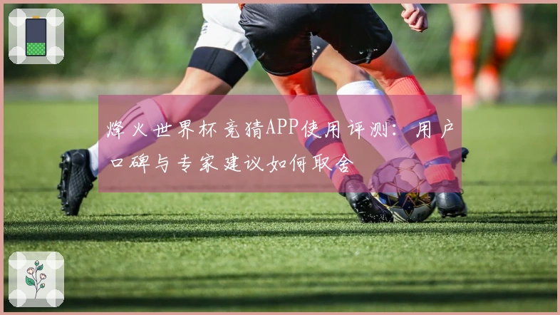烽火世界杯竞猜APP使用评测：用户口碑与专家建议如何取舍