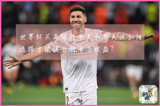 世界杯买足球时单关和串关该如何选择才能提升胜率与收益？