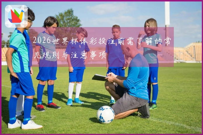 2026世界杯体彩投注前需了解的常见规则与注意事项