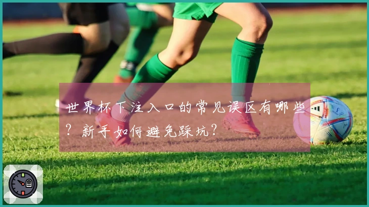 世界杯下注入口的常见误区有哪些？新手如何避免踩坑？