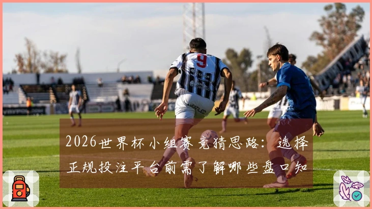 2026世界杯小组赛竞猜思路：选择正规投注平台前需了解哪些盘口知识