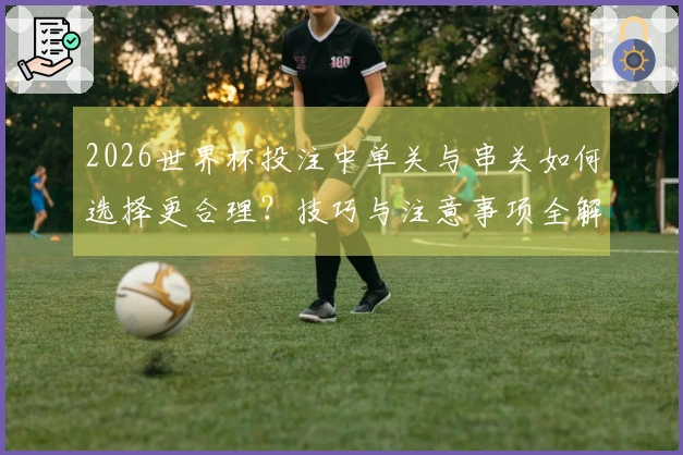 2026世界杯投注中单关与串关如何选择更合理？技巧与注意事项全解析