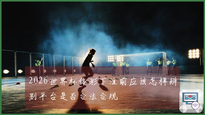 2026世界杯体彩下注前应该怎样辨别平台是否合法合规