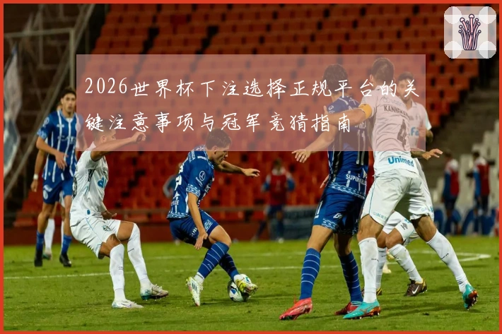 2026世界杯下注选择正规平台的关键注意事项与冠军竞猜指南