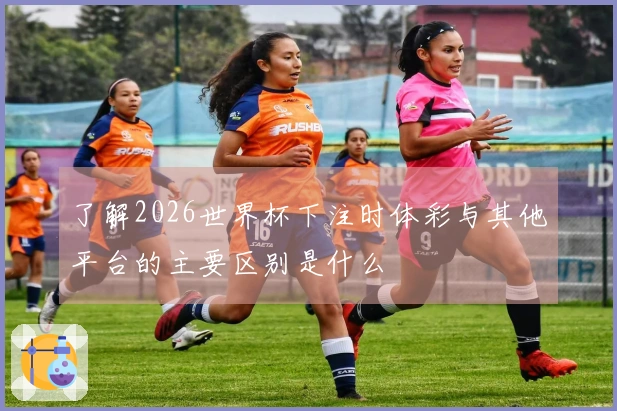 了解2026世界杯下注时体彩与其他平台的主要区别是什么