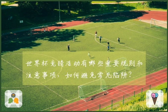 世界杯竞猜活动有哪些重要规则和注意事项，如何避免常见陷阱？