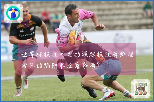 世界杯投注平台的滚球投注有哪些常见的陷阱和注意事项？