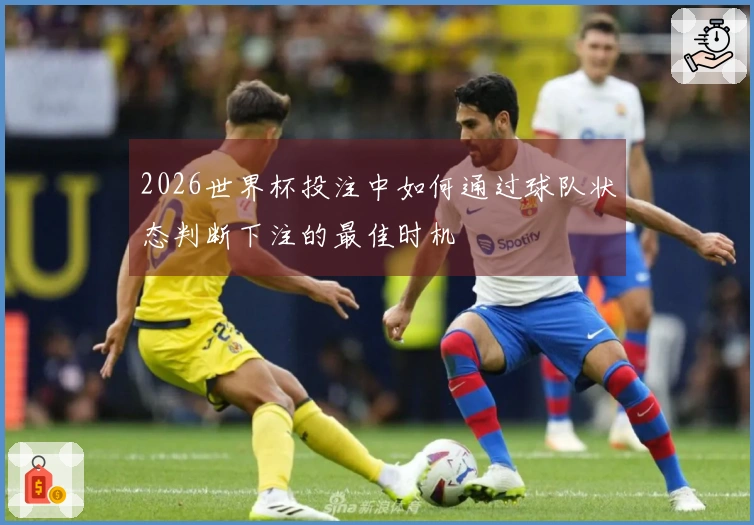 2026世界杯投注中如何通过球队状态判断下注的最佳时机