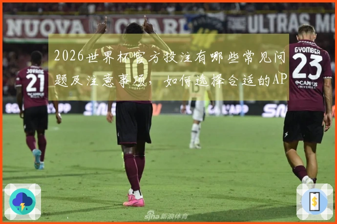 2026世界杯官方投注有哪些常见问题及注意事项，如何选择合适的APP进行下注？
