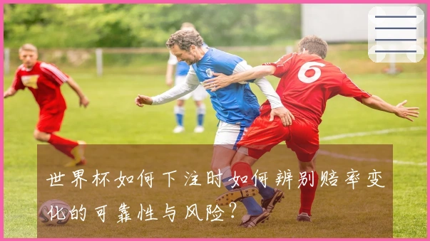 世界杯如何下注时如何辨别赔率变化的可靠性与风险？