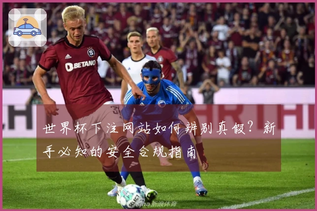 世界杯下注网站如何辨别真假？新手必知的安全合规指南