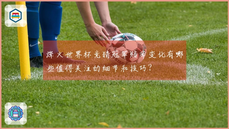 烽火世界杯竞猜冠军赔率变化有哪些值得关注的细节和技巧？