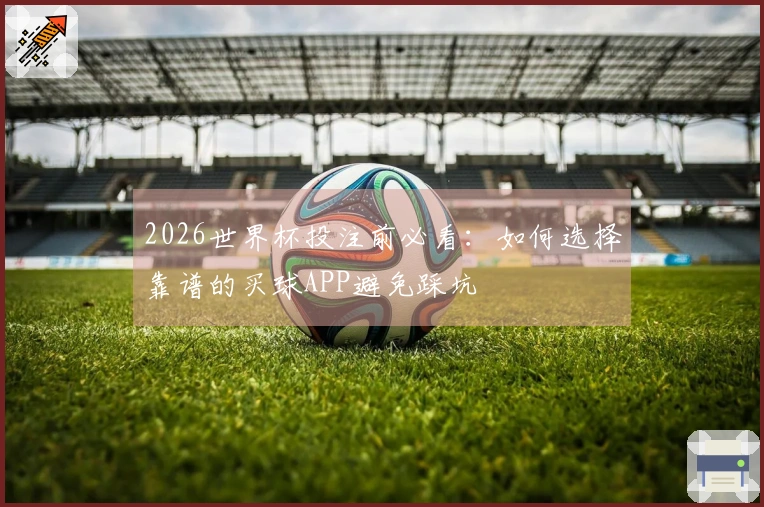 2026世界杯投注前必看：如何选择靠谱的买球APP避免踩坑