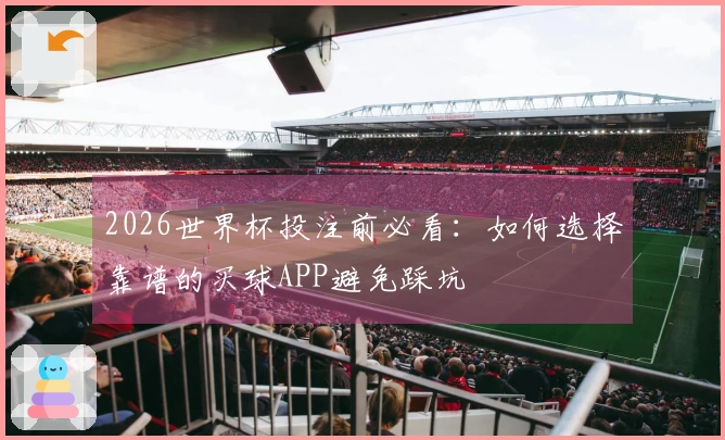 2026世界杯投注前必看：如何选择靠谱的买球APP避免踩坑