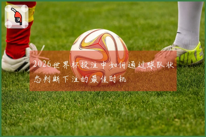 2026世界杯投注中如何通过球队状态判断下注的最佳时机