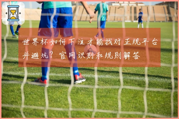 世界杯如何下注才能找对正规平台并避坑？官网识别和规则解答