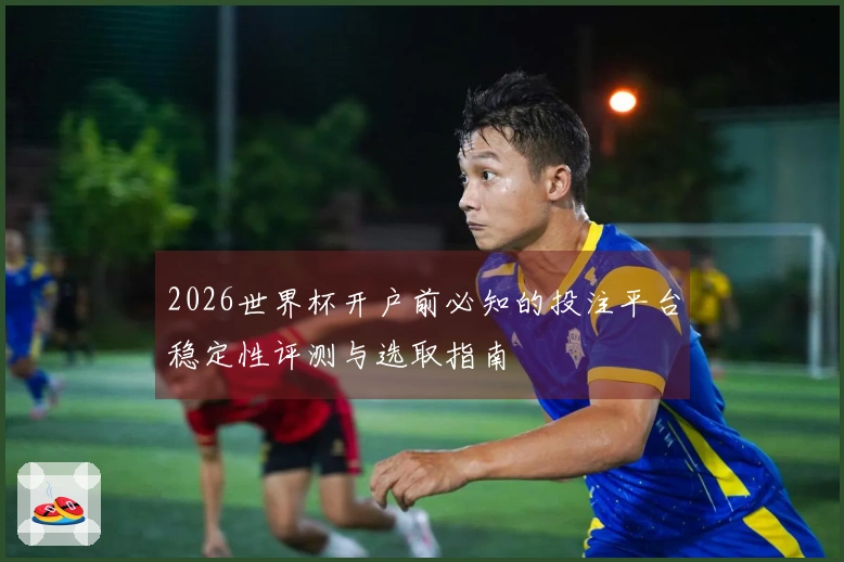2026世界杯开户前必知的投注平台稳定性评测与选取指南