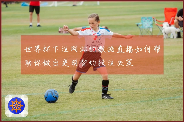 世界杯下注网站的数据直播如何帮助你做出更明智的投注决策