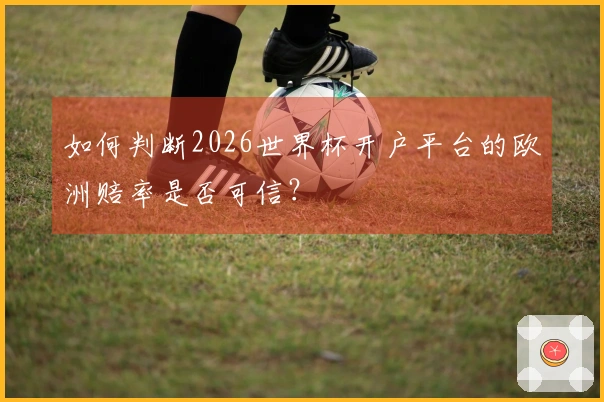 如何判断2026世界杯开户平台的欧洲赔率是否可信？
