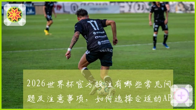 2026世界杯官方投注有哪些常见问题及注意事项，如何选择合适的APP进行下注？