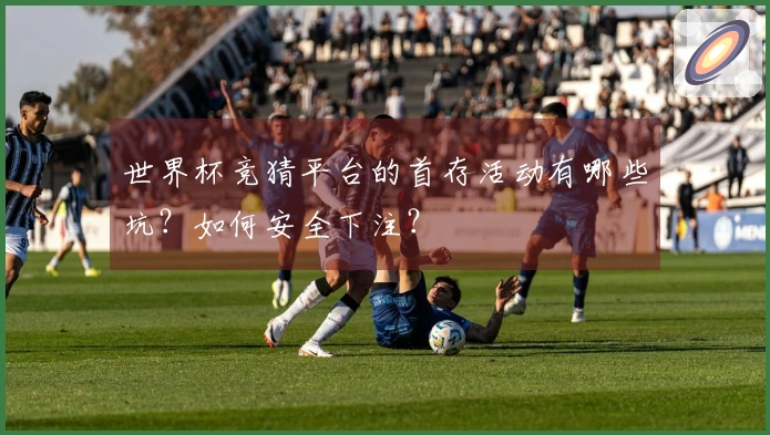 世界杯竞猜平台的首存活动有哪些坑？如何安全下注？