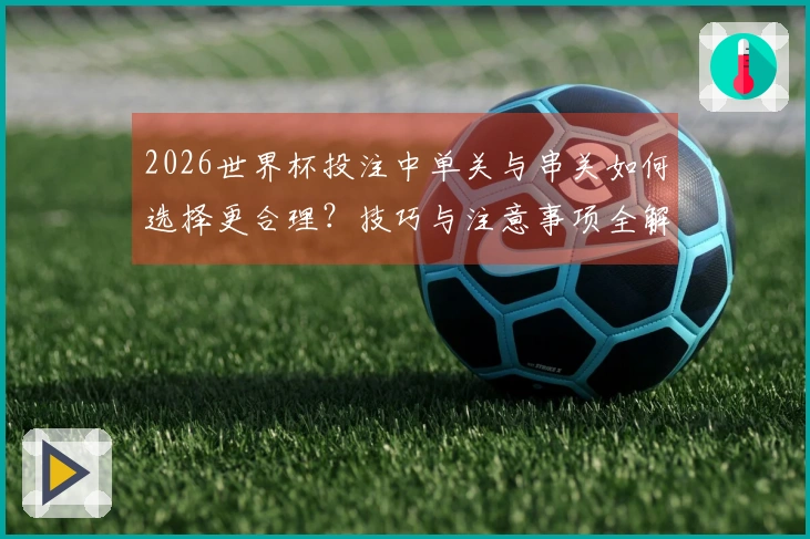 2026世界杯投注中单关与串关如何选择更合理？技巧与注意事项全解析