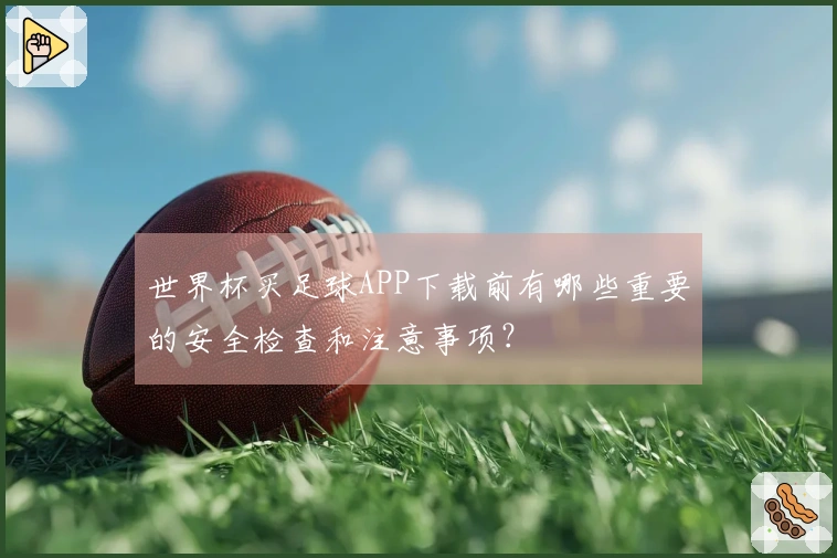 世界杯买足球APP下载前有哪些重要的安全检查和注意事项？