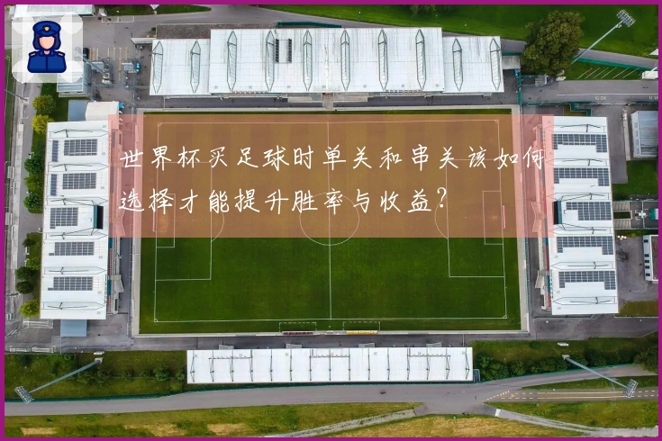 世界杯买足球时单关和串关该如何选择才能提升胜率与收益？
