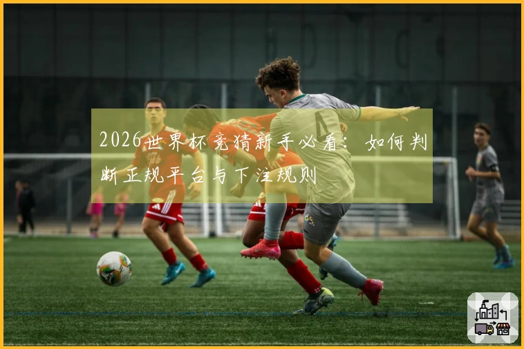 2026世界杯竞猜新手必看：如何判断正规平台与下注规则