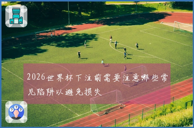 2026世界杯下注前需要注意哪些常见陷阱以避免损失