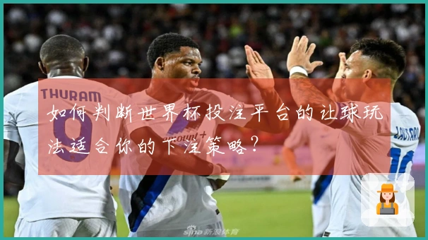 如何判断世界杯投注平台的让球玩法适合你的下注策略？
