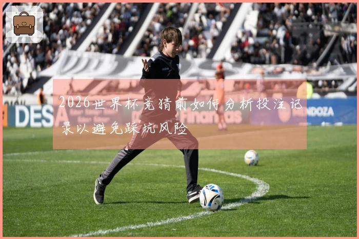 2026世界杯竞猜前如何分析投注记录以避免踩坑风险